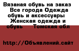 Вязаная обувь на заказ  - Все города Одежда, обувь и аксессуары » Женская одежда и обувь   . Томская обл.